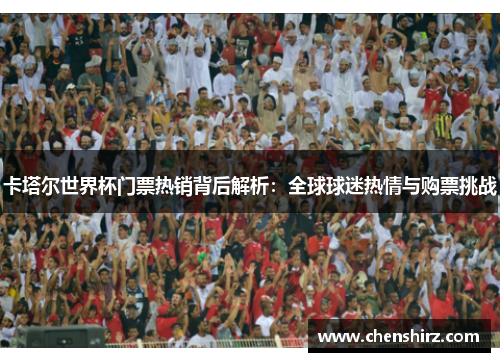 卡塔尔世界杯门票热销背后解析：全球球迷热情与购票挑战