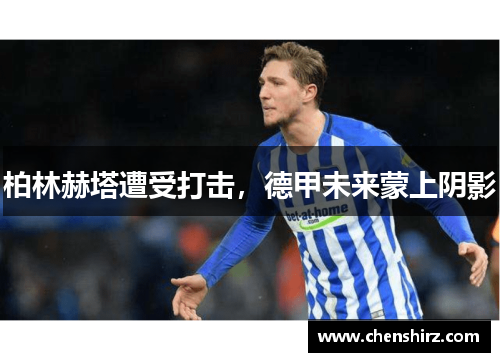 柏林赫塔遭受打击，德甲未来蒙上阴影