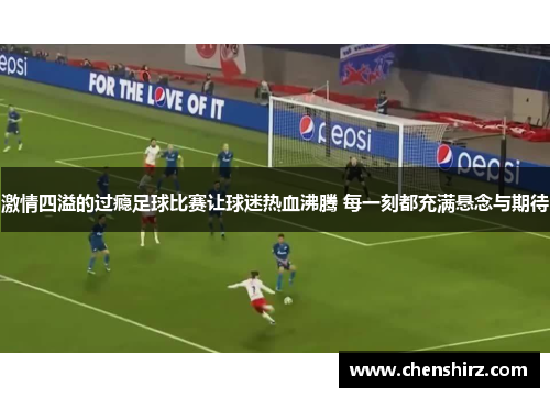 激情四溢的过瘾足球比赛让球迷热血沸腾 每一刻都充满悬念与期待