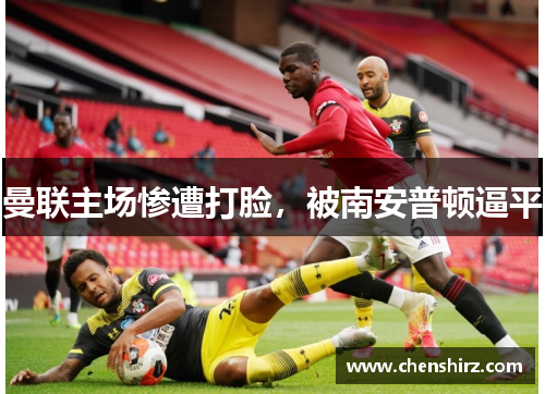 曼联主场惨遭打脸，被南安普顿逼平