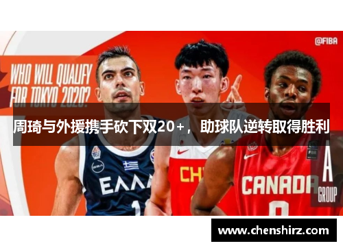 周琦与外援携手砍下双20+，助球队逆转取得胜利