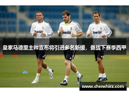 皇家马德里主帅宣布将引进多名新援，备战下赛季西甲