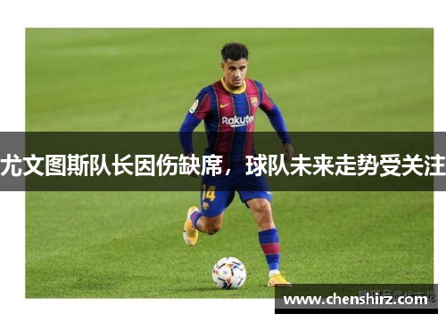 尤文图斯队长因伤缺席，球队未来走势受关注
