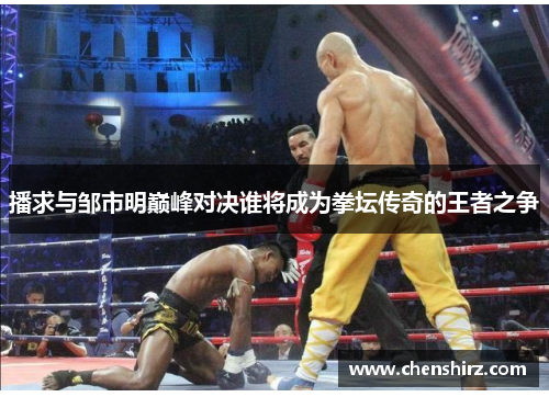 播求与邹市明巅峰对决谁将成为拳坛传奇的王者之争