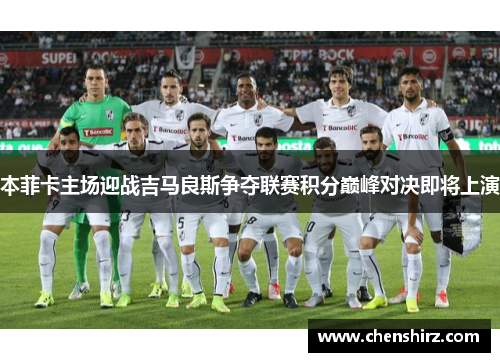 本菲卡主场迎战吉马良斯争夺联赛积分巅峰对决即将上演
