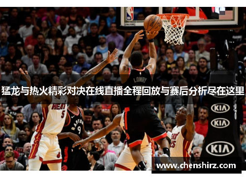 猛龙与热火精彩对决在线直播全程回放与赛后分析尽在这里