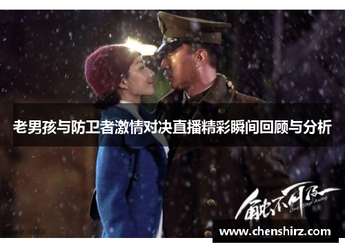 老男孩与防卫者激情对决直播精彩瞬间回顾与分析