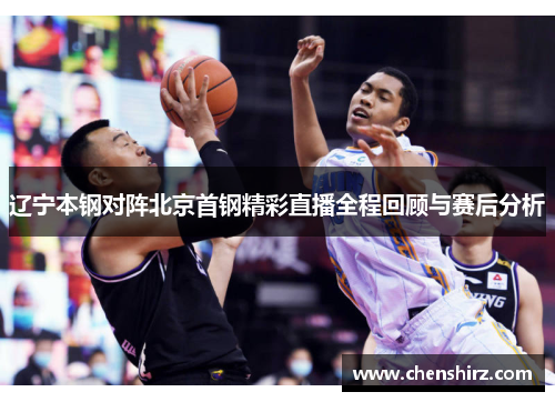 辽宁本钢对阵北京首钢精彩直播全程回顾与赛后分析