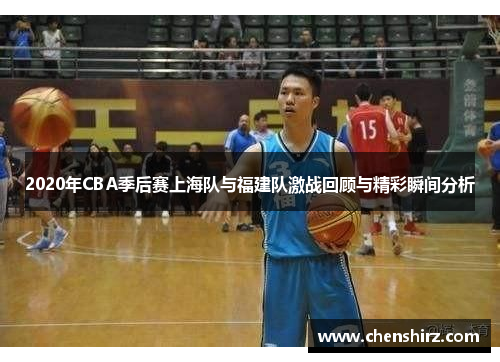 2020年CBA季后赛上海队与福建队激战回顾与精彩瞬间分析