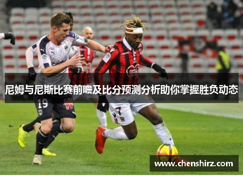 尼姆与尼斯比赛前瞻及比分预测分析助你掌握胜负动态